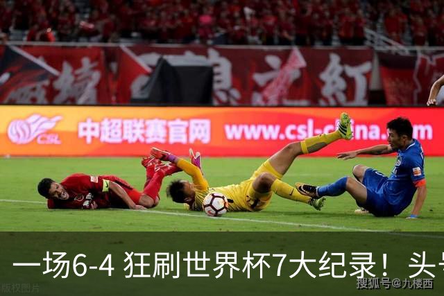 一场6-4 狂刷世界杯7大纪录！头号赢家诞生：可谓一箭四雕