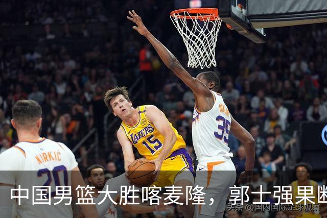 中国男篮大胜喀麦隆，郭士强果断调整阵容，迎来新生希望！