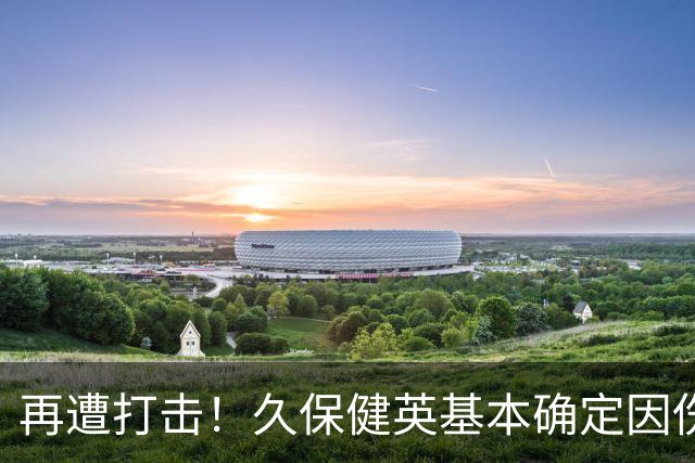 再遭打击！久保健英基本确定因伤缺席日本队两场小组赛