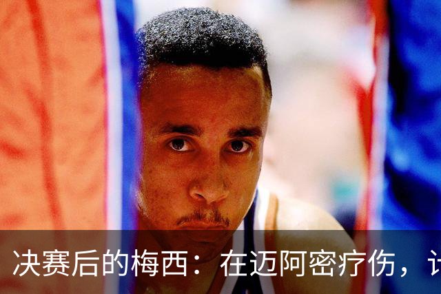 决赛后的梅西：在迈阿密疗伤，计划回乡探亲，国家队未来仍是悬念