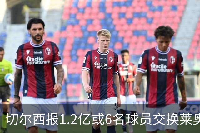 切尔西报1.2亿或6名球员交换莱奥 米兰：拿1.5亿来
