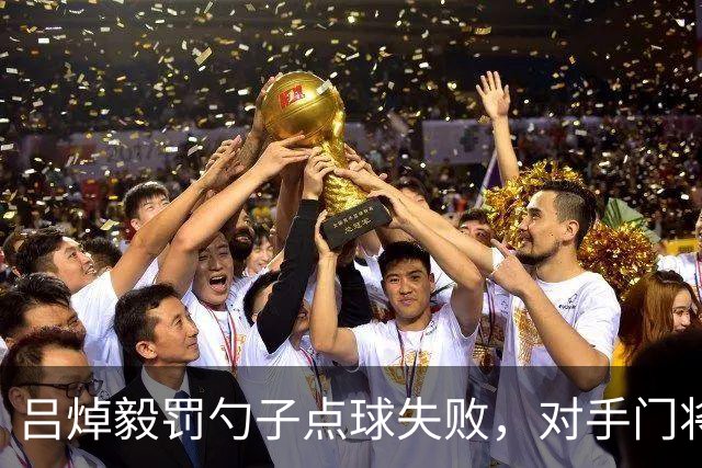 吕焯毅罚勺子点球失败，对手门将看到后都笑了