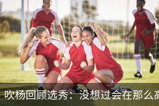 吹杨回顾选秀：没想过会在那么高被选 还因交易跟卢卡联系在一起