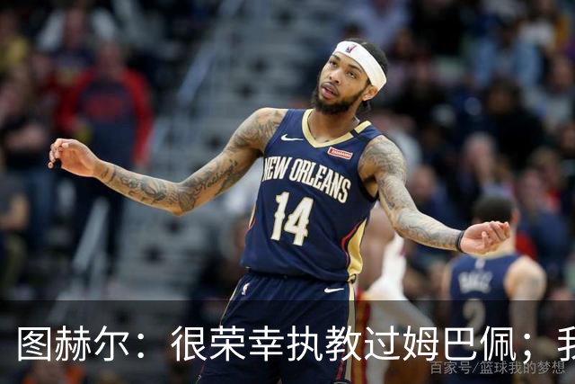 图赫尔：很荣幸执教过姆巴佩；我不认为我失去了球迷的信任
