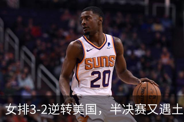 女排3-2逆转美国，半决赛又遇土耳其！3项利好在手，复仇机会来了