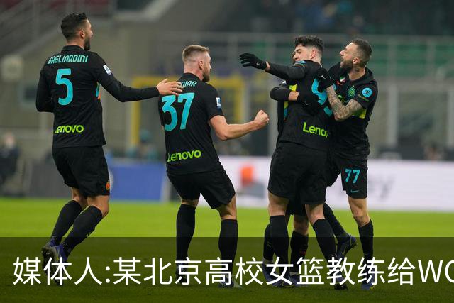 媒体人:某北京高校女篮教练给WCBA球队推荐球员 赚取不菲的居间费