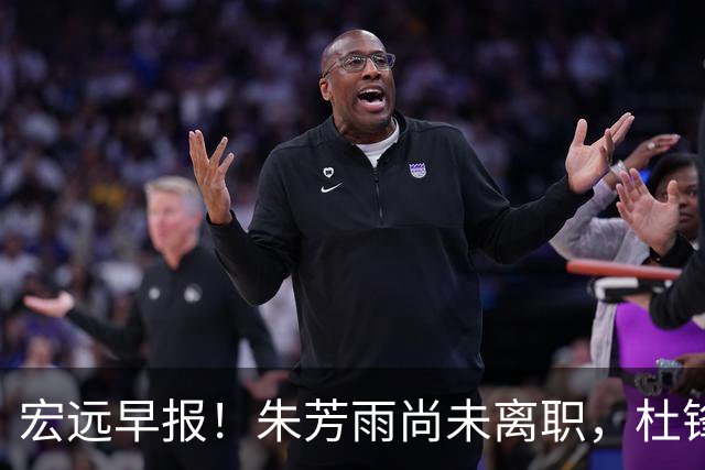 宏远早报！朱芳雨尚未离职，杜锋打破谣言，徐杰新身份！