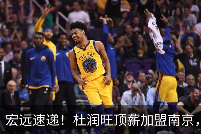 宏远速递！杜润旺顶薪加盟南京，曝争取林葳，崔永熙焦泊乔非卖品，朱芳雨剑指总冠军！