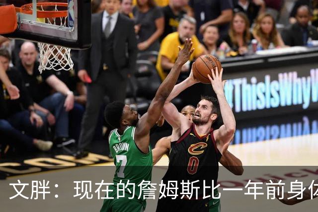 文胖：现在的詹姆斯比一年前身体状态强得多 签两年合同并非偶然