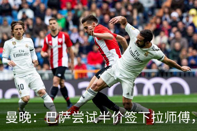 曼晚：巴萨尝试半价签下拉师傅，曼联希望他世界杯好好踢吸引别家