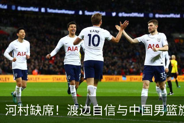 河村缺席！渡边自信与中国男篮旗鼓相当：以我们当下实力完全能赢