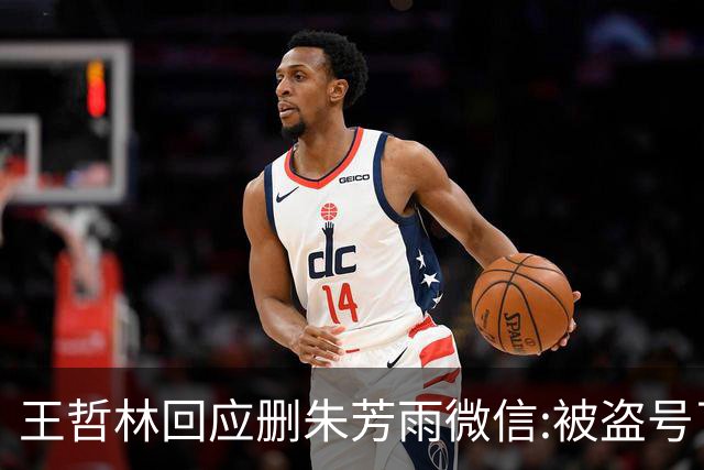 王哲林回应删朱芳雨微信:被盗号了删了几百好友 朱总太忙吃宵夜也不带我