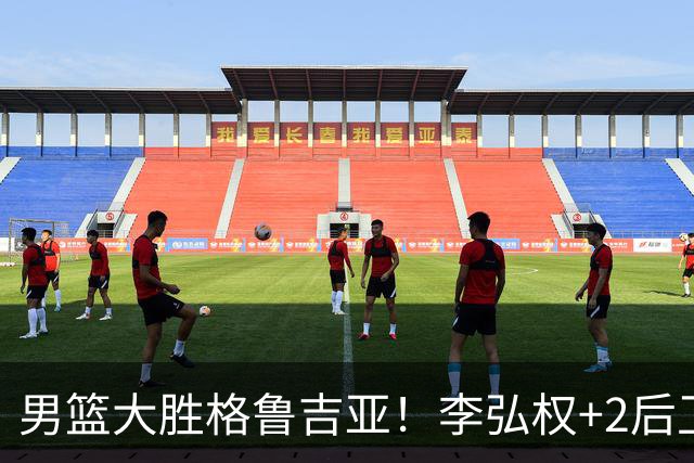 男篮大胜格鲁吉亚！李弘权+2后卫合砍44分，贺希宁状态不错！