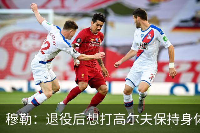 穆勒：退役后想打高尔夫保持身体状态 未来不会排除回归拜仁可能