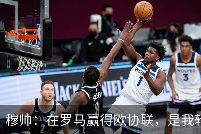 穆帅：在罗马赢得欧协联，是我转向更多为他人着想的时刻