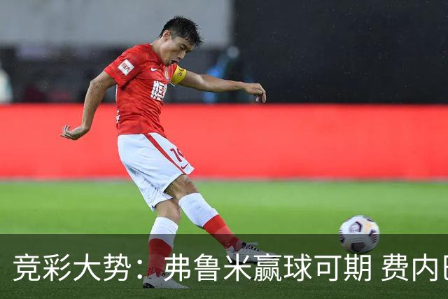 竞彩大势：弗鲁米赢球可期 费内巴切取得完胜