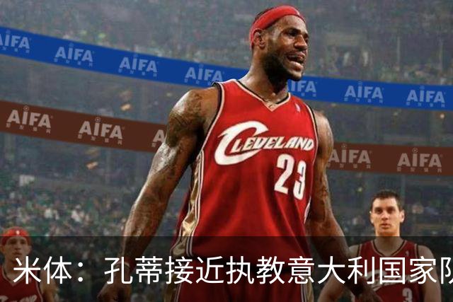 米体：孔蒂接近执教意大利国家队，将签4年合同冲击下届世界杯