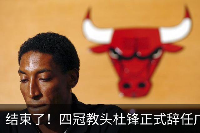 结束了！四冠教头杜锋正式辞任广东队主帅