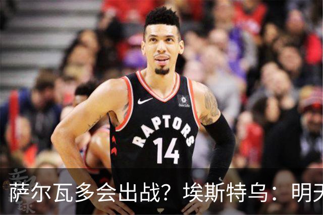萨尔瓦多会出战？埃斯特乌：明天比赛就知道哪些球员能出场了