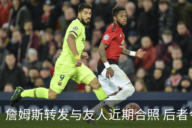詹姆斯转发与友人近期合照 后者今日飞抵克利夫兰并配文“勒C城”