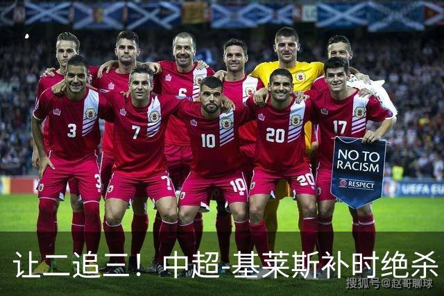 让二追三！中超-基莱斯补时绝杀 津门虎3-2玉昆取四连胜