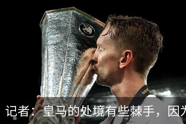 记者：皇马的处境有些棘手，因为维尼修斯的合同只剩下一年了