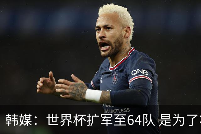 韩媒：世界杯扩军至64队 是为了将中国队送进决赛圈