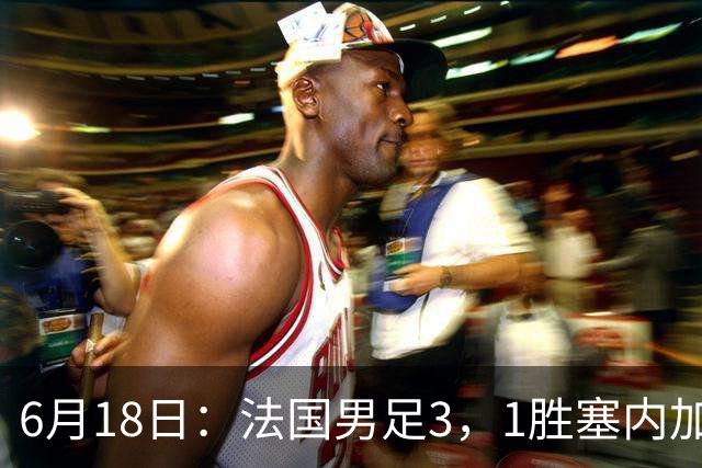 6月18日：法国男足3，1胜塞内加尔！赛后球员评分，1人满分2人及格1人拉胯