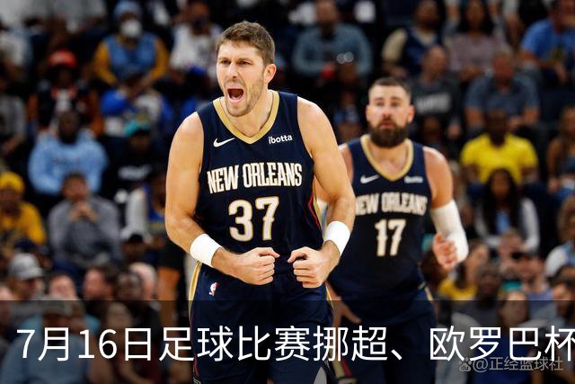 7月16日足球比赛挪超、欧罗巴杯、巴西甲、美职业赛事分析、比赛预测